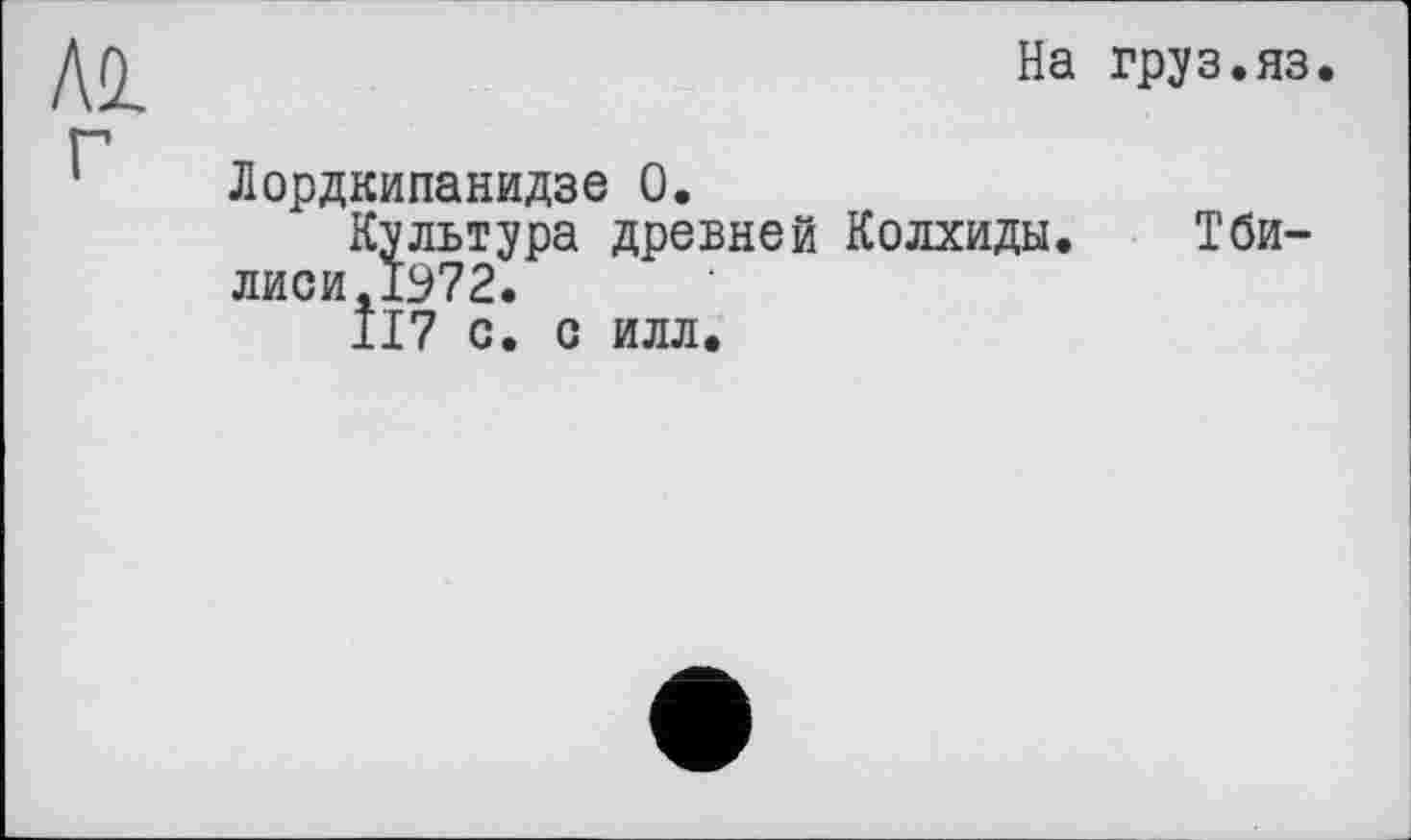 ﻿Al г
На груз.яз.
Лордкипанидзе О.
Культура древней Колхиды. Тби-лиси.1972.
ІІ7 с. с илл.